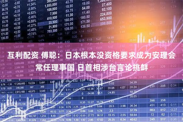 互利配资 傅聪：日本根本没资格要求成为安理会常任理事国 日首相涉台言论挑衅