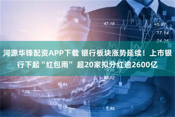 河源华锋配资APP下载 银行板块涨势延续!上市银行下起“红包雨” 超20家拟分红逾2600亿