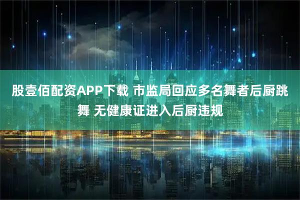 股壹佰配资APP下载 市监局回应多名舞者后厨跳舞 无健康证进入后厨违规