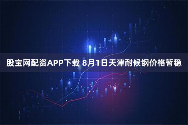 股宝网配资APP下载 8月1日天津耐候钢价格暂稳