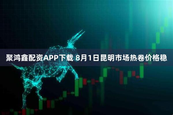 聚鸿鑫配资APP下载 8月1日昆明市场热卷价格稳