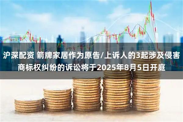 沪深配资 箭牌家居作为原告/上诉人的3起涉及侵害商标权纠纷的诉讼将于2025年8月5日开庭
