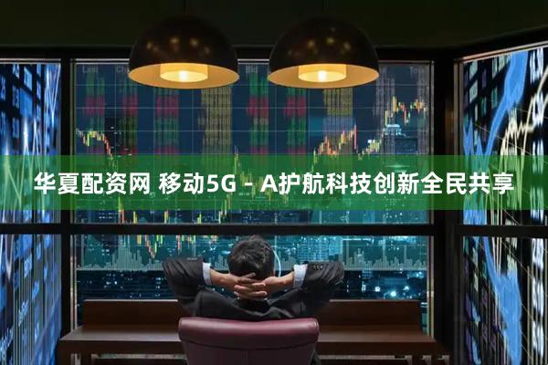 华夏配资网 移动5G－A护航科技创新全民共享