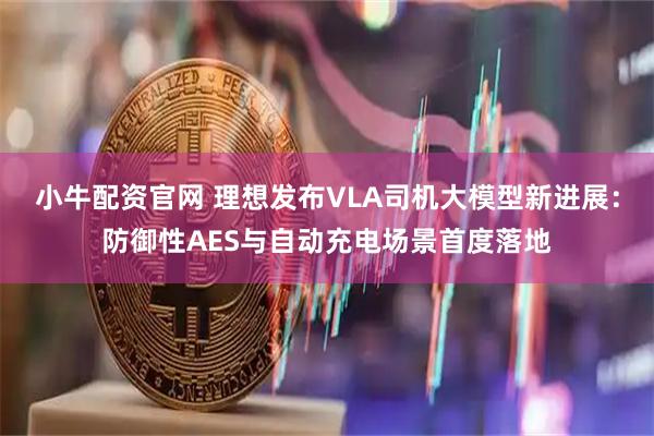 小牛配资官网 理想发布VLA司机大模型新进展:防御性AES与自动充电场景首度落地