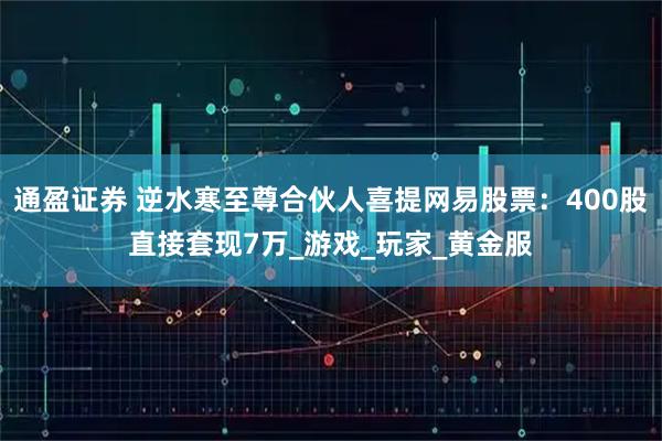 通盈证券 逆水寒至尊合伙人喜提网易股票：400股直接套现7万_游戏_玩家_黄金服