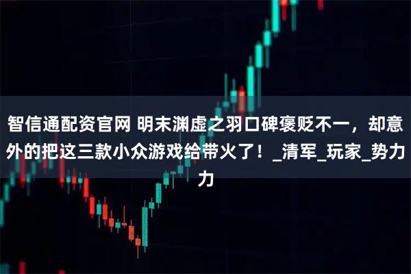 智信通配资官网 明末渊虚之羽口碑褒贬不一，却意外的把这三款小众游戏给带火了！_清军_玩家_势力