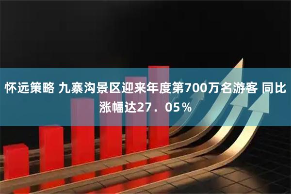 怀远策略 九寨沟景区迎来年度第700万名游客 同比涨幅达27．05％