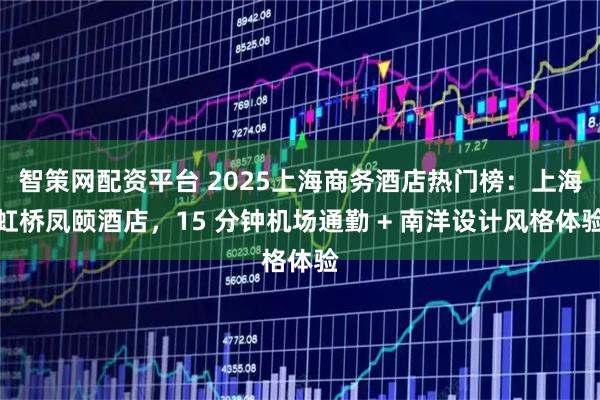 智策网配资平台 2025上海商务酒店热门榜:上海虹桥凤颐酒店,15 分钟机场通勤 + 南洋设计风格体验