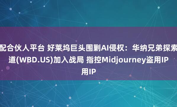 优配合伙人平台 好莱坞巨头围剿AI侵权：华纳兄弟探索频道(WBD.US)加入战局 指控Midjourney盗用IP