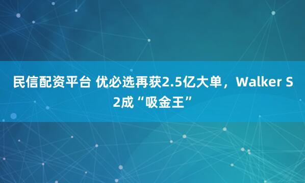 民信配资平台 优必选再获2.5亿大单，Walker S2成“吸金王”