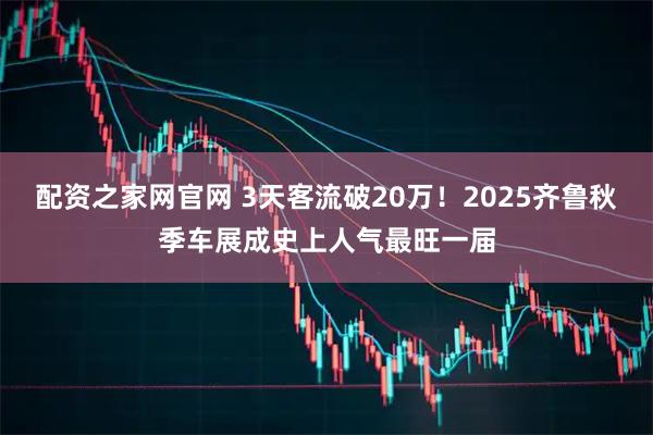配资之家网官网 3天客流破20万！2025齐鲁秋季车展成史上人气最旺一届