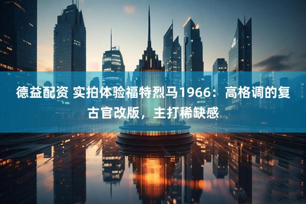 德益配资 实拍体验福特烈马1966：高格调的复古官改版，主打稀缺感