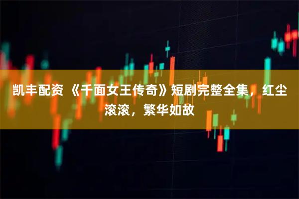 凯丰配资 《千面女王传奇》短剧完整全集，红尘滚滚，繁华如故