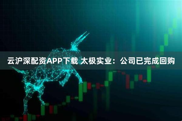 云沪深配资APP下载 太极实业：公司已完成回购