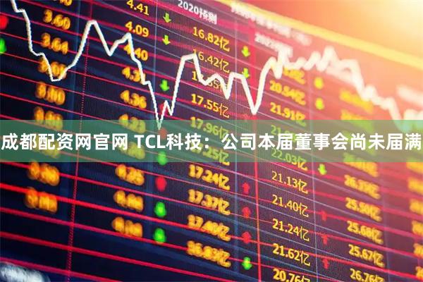 成都配资网官网 TCL科技：公司本届董事会尚未届满