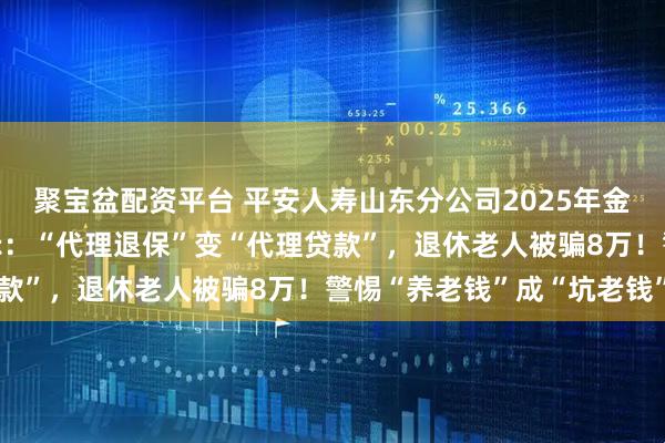 聚宝盆配资平台 平安人寿山东分公司2025年金融教育宣传周•风险提示：“代理退保”变“代理贷款”，退休老人被骗8万！警惕“养老钱”成“坑老钱”