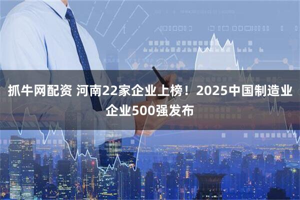 抓牛网配资 河南22家企业上榜！2025中国制造业企业500强发布