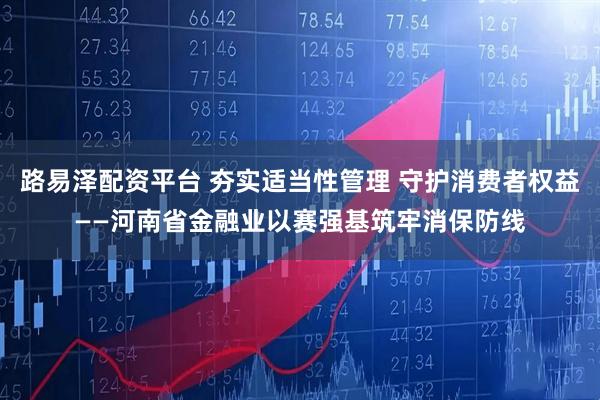 路易泽配资平台 夯实适当性管理 守护消费者权益——河南省金融业以赛强基筑牢消保防线