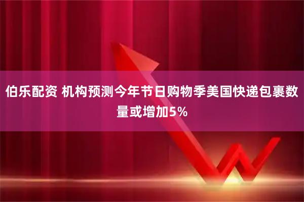 伯乐配资 机构预测今年节日购物季美国快递包裹数量或增加5%
