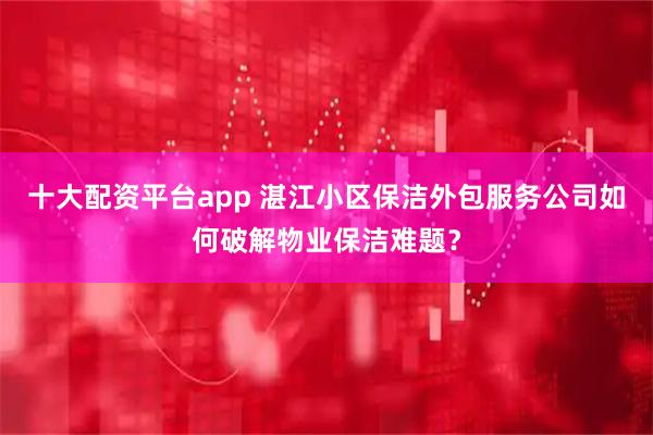 十大配资平台app 湛江小区保洁外包服务公司如何破解物业保洁难题？