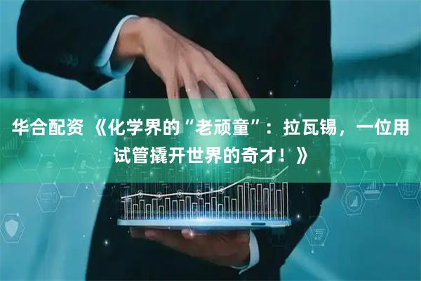 华合配资 《化学界的“老顽童”:拉瓦锡,一位用试管撬开世界的奇才!》