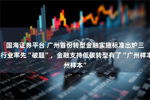 国海证券平台 广州首份转型金融实施标准出炉三大行业率先“破题”，金融支持低碳转型有了“广州样本”