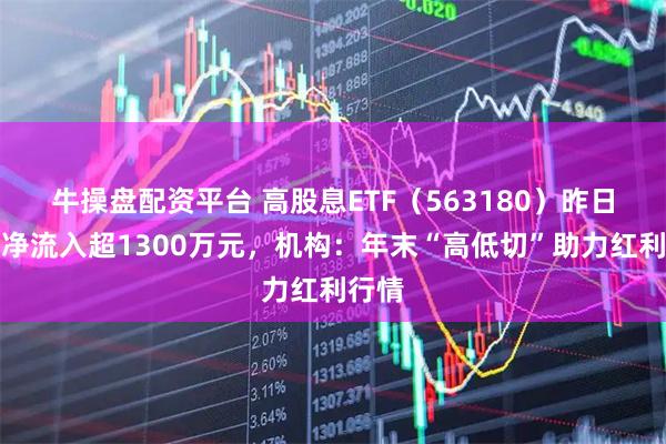 牛操盘配资平台 高股息ETF(563180)昨日资金净流入超1300万元,机构:年末“高低切”助力红利行情