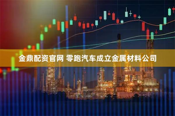 金鼎配资官网 零跑汽车成立金属材料公司
