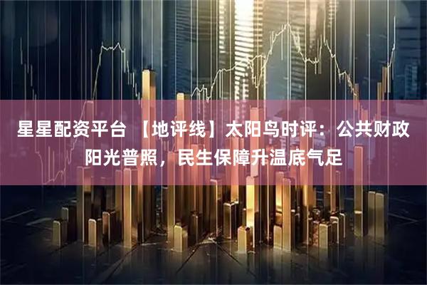 星星配资平台 【地评线】太阳鸟时评:公共财政阳光普照,民生保障升温底气足