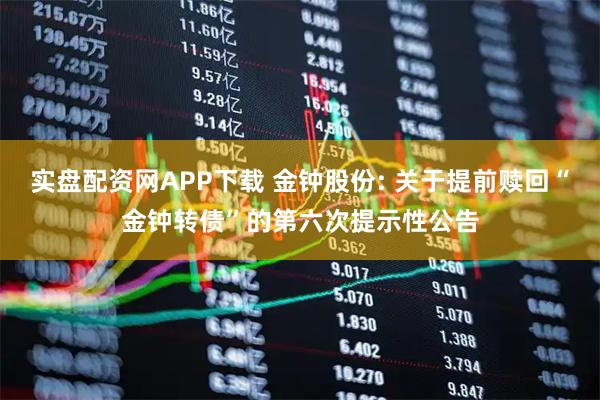实盘配资网APP下载 金钟股份: 关于提前赎回“金钟转债”的第六次提示性公告