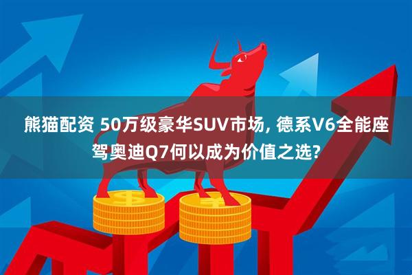 熊猫配资 50万级豪华SUV市场, 德系V6全能座驾奥迪Q7何以成为价值之选?