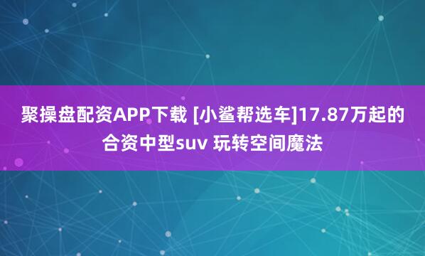 聚操盘配资APP下载 [小鲨帮选车]17.87万起的合资中型suv 玩转空间魔法