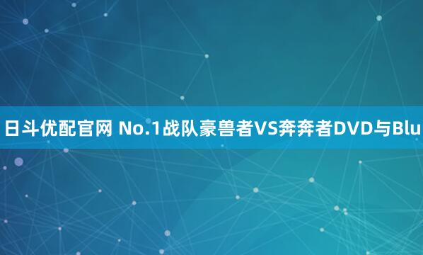 日斗优配官网 No.1战队豪兽者VS奔奔者DVD与Blu