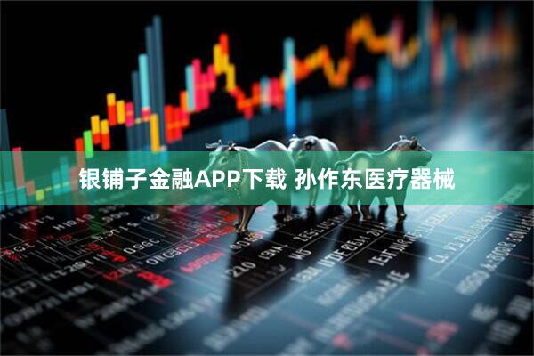 银铺子金融APP下载 孙作东医疗器械
